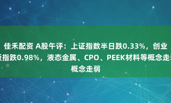佳禾配资 A股午评：上证指数半日跌0.33%，创业板指跌0.98%，液态金属、CPO、PEEK材料等概念走弱