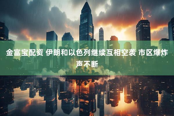 金富宝配资 伊朗和以色列继续互相空袭 市区爆炸声不断