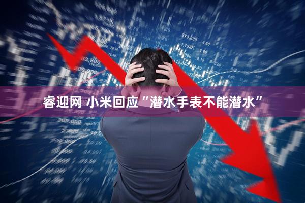 睿迎网 小米回应“潜水手表不能潜水”