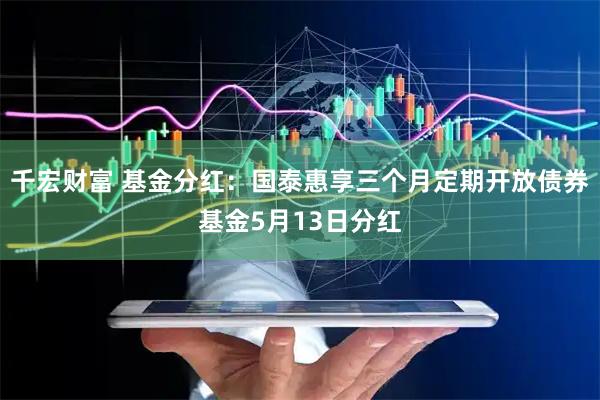 千宏财富 基金分红：国泰惠享三个月定期开放债券基金5月13日分红