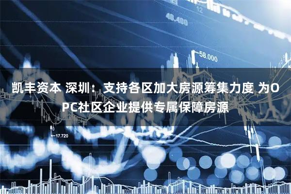 凯丰资本 深圳：支持各区加大房源筹集力度 为OPC社区企业提供专属保障房源