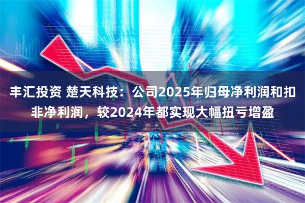 丰汇投资 楚天科技：公司2025年归母净利润和扣非净利润，较2024年都实现大幅扭亏增盈
