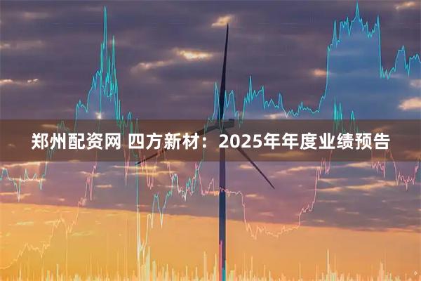 郑州配资网 四方新材：2025年年度业绩预告