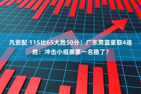 凡资配 115比65大胜50分！广东男篮豪取4连胜：冲击小组赛第一名稳了？