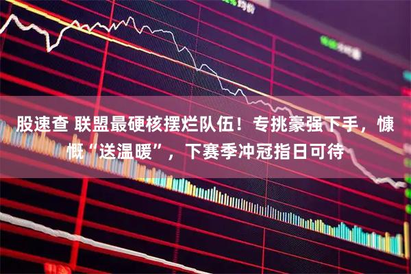 股速查 联盟最硬核摆烂队伍！专挑豪强下手，慷慨“送温暖”，下赛季冲冠指日可待
