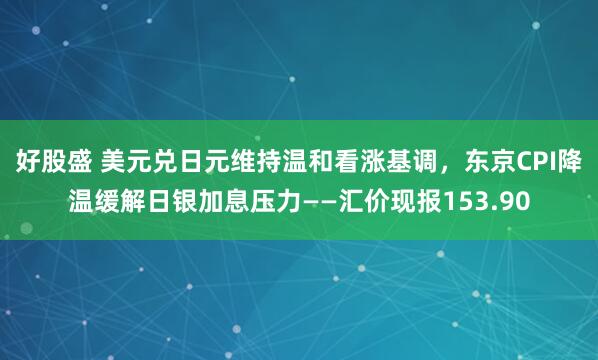 好股盛 美元兑日元维持温和看涨基调，东京CPI降温缓解日银加息压力——汇价现报153.90