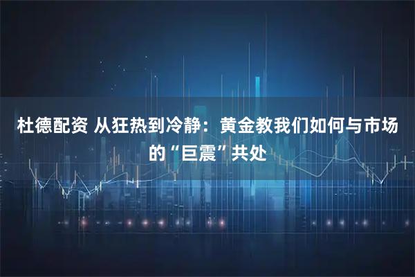 杜德配资 从狂热到冷静：黄金教我们如何与市场的“巨震”共处