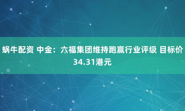 蜗牛配资 中金：六福集团维持跑赢行业评级 目标价34.31港元