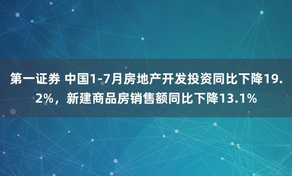 第一证券 中国1-7月房地产开发投资同比下降19.2%，新建商品房销售额同比下降13.1%
