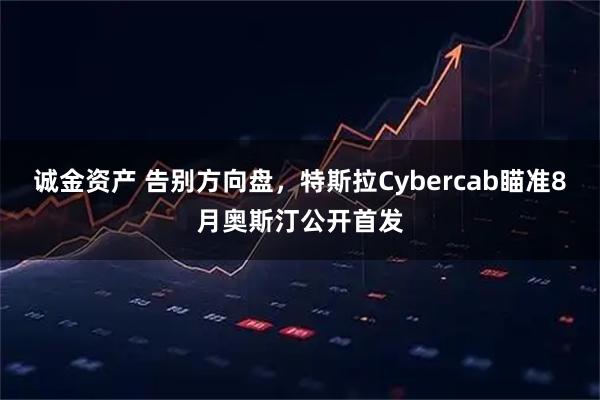 诚金资产 告别方向盘，特斯拉Cybercab瞄准8月奥斯汀公开首发